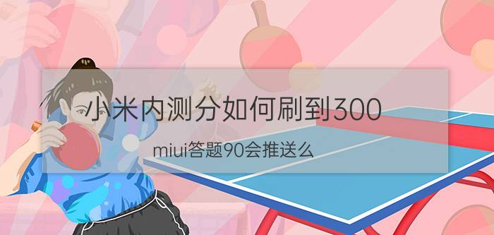 小米内测分如何刷到300 miui答题90会推送么？